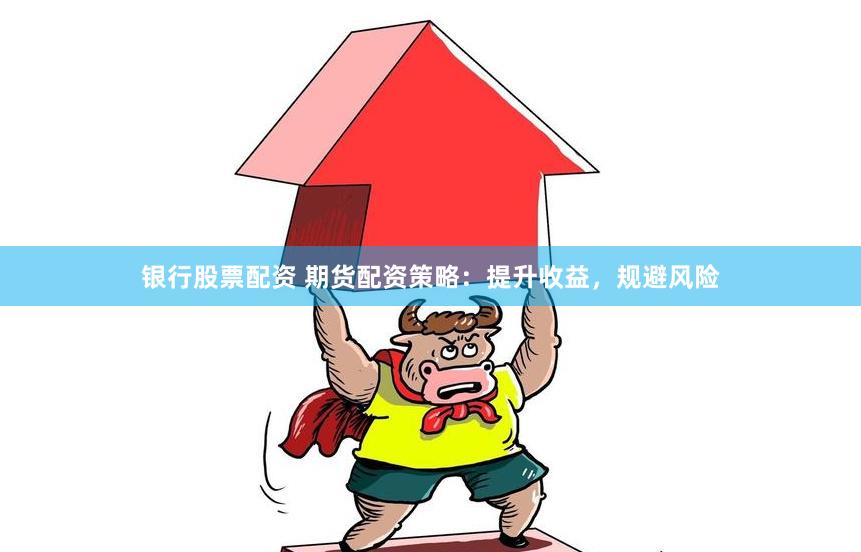 银行股票配资 期货配资策略：提升收益，规避风险