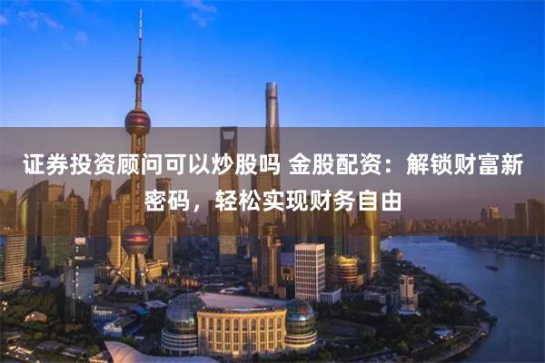 证券投资顾问可以炒股吗 金股配资：解锁财富新密码，轻松实现财务自由
