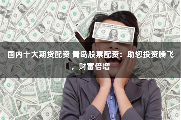 国内十大期货配资 青岛股票配资：助您投资腾飞，财富倍增