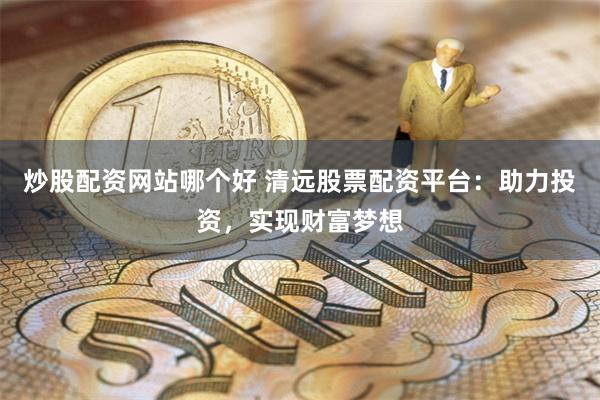 炒股配资网站哪个好 清远股票配资平台：助力投资，实现财富梦想