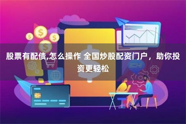 股票有配债,怎么操作 全国炒股配资门户，助你投资更轻松