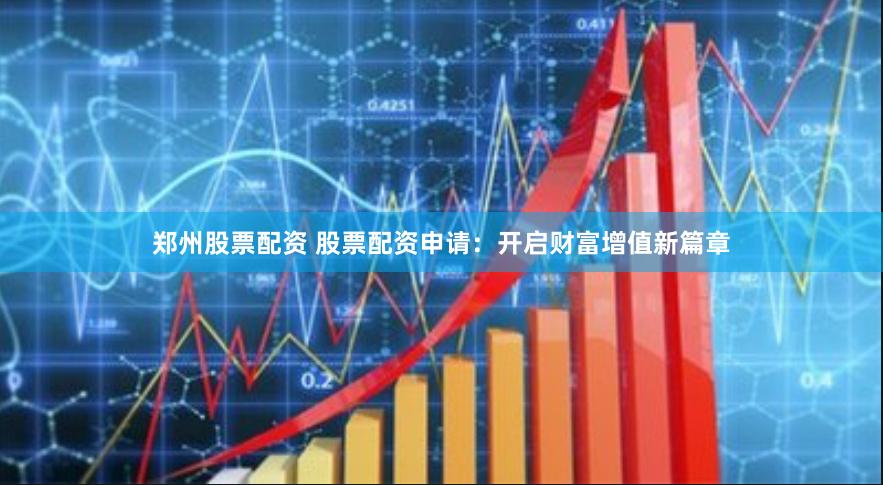 郑州股票配资 股票配资申请：开启财富增值新篇章