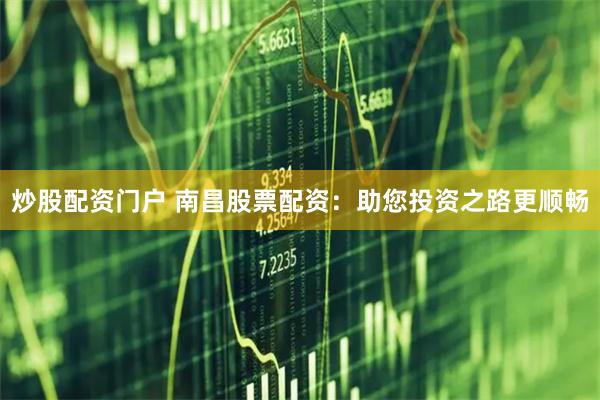 炒股配资门户 南昌股票配资：助您投资之路更顺畅