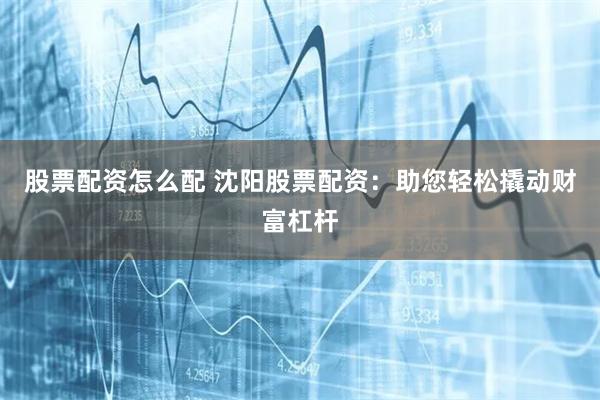 股票配资怎么配 沈阳股票配资：助您轻松撬动财富杠杆