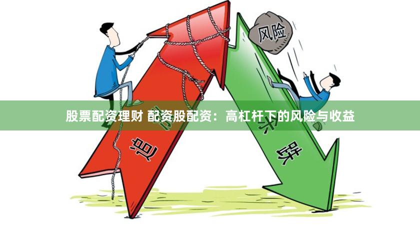 股票配资理财 配资股配资：高杠杆下的风险与收益