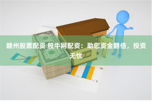 赣州股票配资 股牛网配资：助您资金翻倍，投资无忧