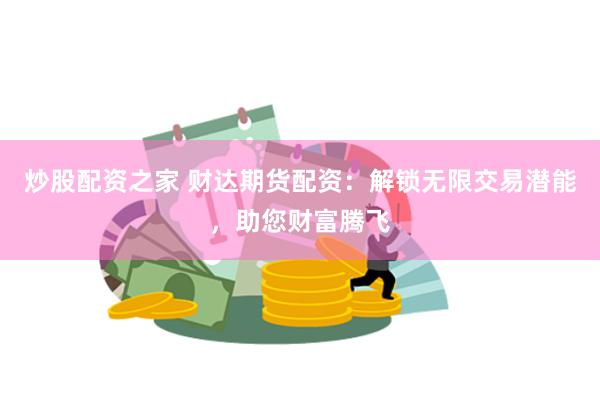 炒股配资之家 财达期货配资：解锁无限交易潜能，助您财富腾飞