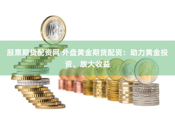 股票期货配资网 外盘黄金期货配资：助力黄金投资，放大收益