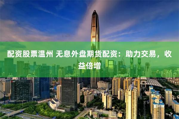 配资股票温州 无息外盘期货配资：助力交易，收益倍增