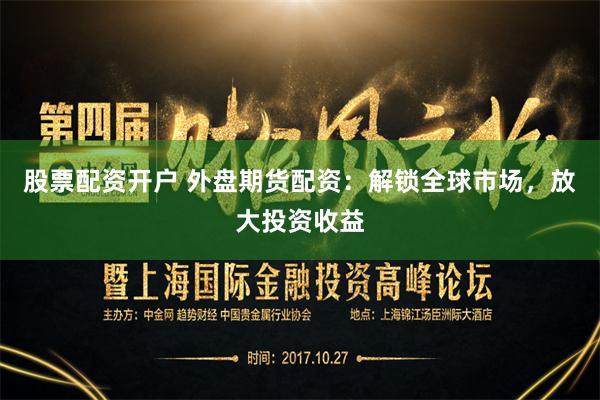股票配资开户 外盘期货配资：解锁全球市场，放大投资收益