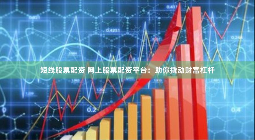 短线股票配资 网上股票配资平台：助你撬动财富杠杆