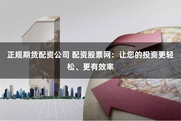 正规期货配资公司 配资股票网：让您的投资更轻松、更有效率