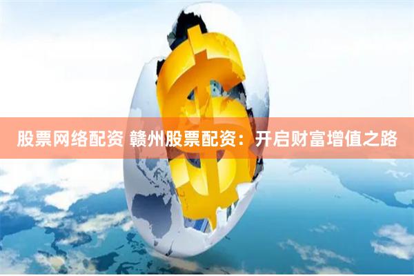 股票网络配资 赣州股票配资：开启财富增值之路