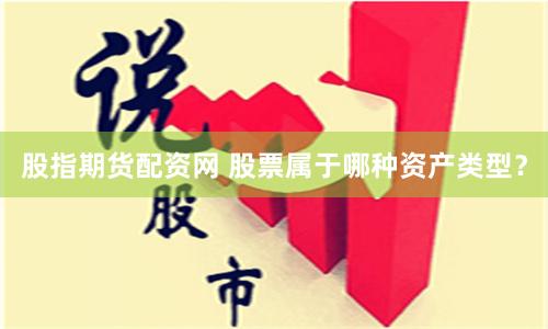 股指期货配资网 股票属于哪种资产类型？