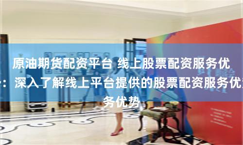 原油期货配资平台 线上股票配资服务优势：深入了解线上平台提供的股票配资服务优势