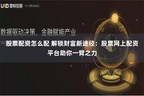 股票配资怎么配 解锁财富新途径：股票网上配资平台助你一臂之力