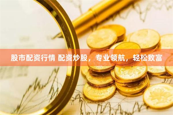 股市配资行情 配资炒股，专业领航，轻松致富
