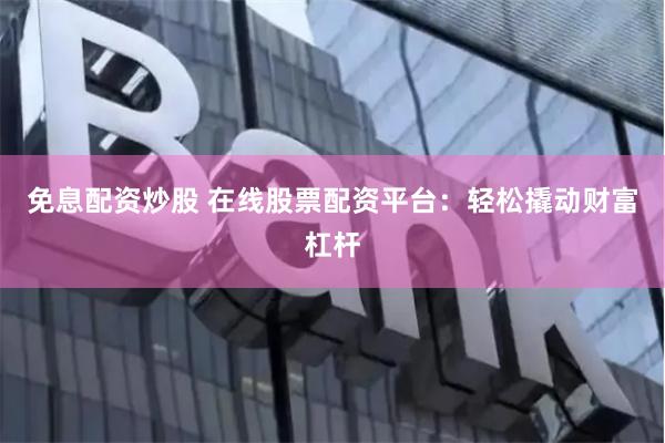 免息配资炒股 在线股票配资平台：轻松撬动财富杠杆