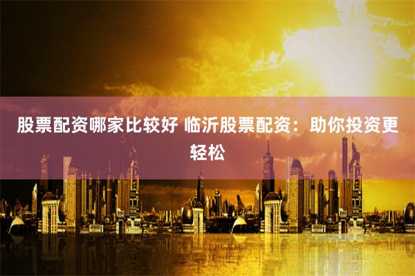 股票配资哪家比较好 临沂股票配资：助你投资更轻松