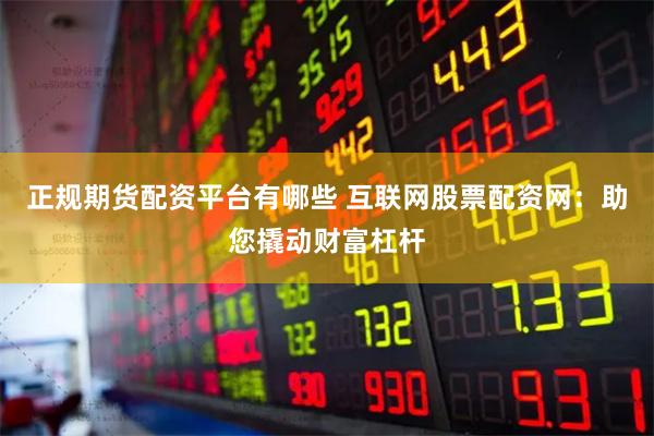 正规期货配资平台有哪些 互联网股票配资网：助您撬动财富杠杆