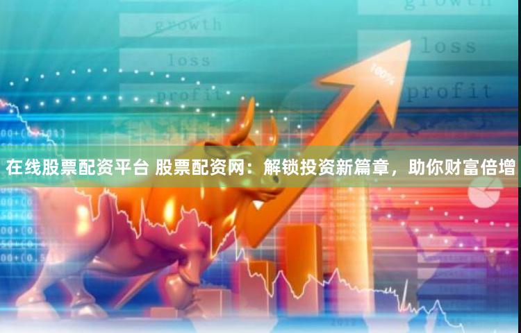 在线股票配资平台 股票配资网：解锁投资新篇章，助你财富倍增