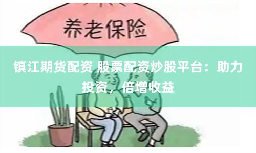 镇江期货配资 股票配资炒股平台：助力投资，倍增收益