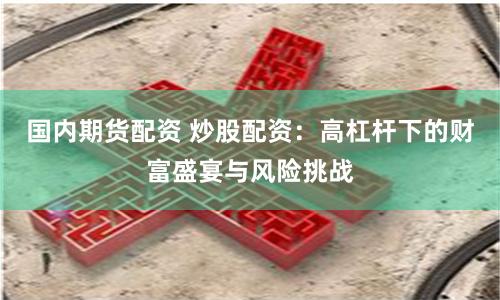 国内期货配资 炒股配资：高杠杆下的财富盛宴与风险挑战