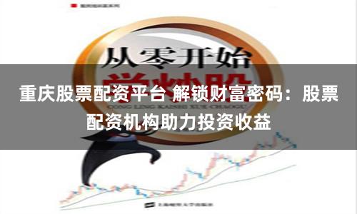 重庆股票配资平台 解锁财富密码：股票配资机构助力投资收益