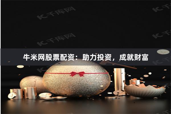 牛米网股票配资：助力投资，成就财富