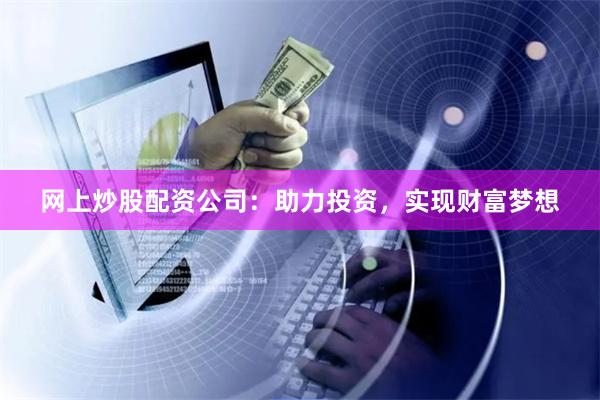 网上炒股配资公司：助力投资，实现财富梦想