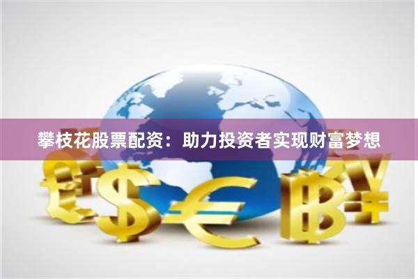 攀枝花股票配资：助力投资者实现财富梦想