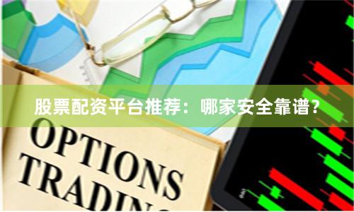 股票配资平台推荐：哪家安全靠谱？