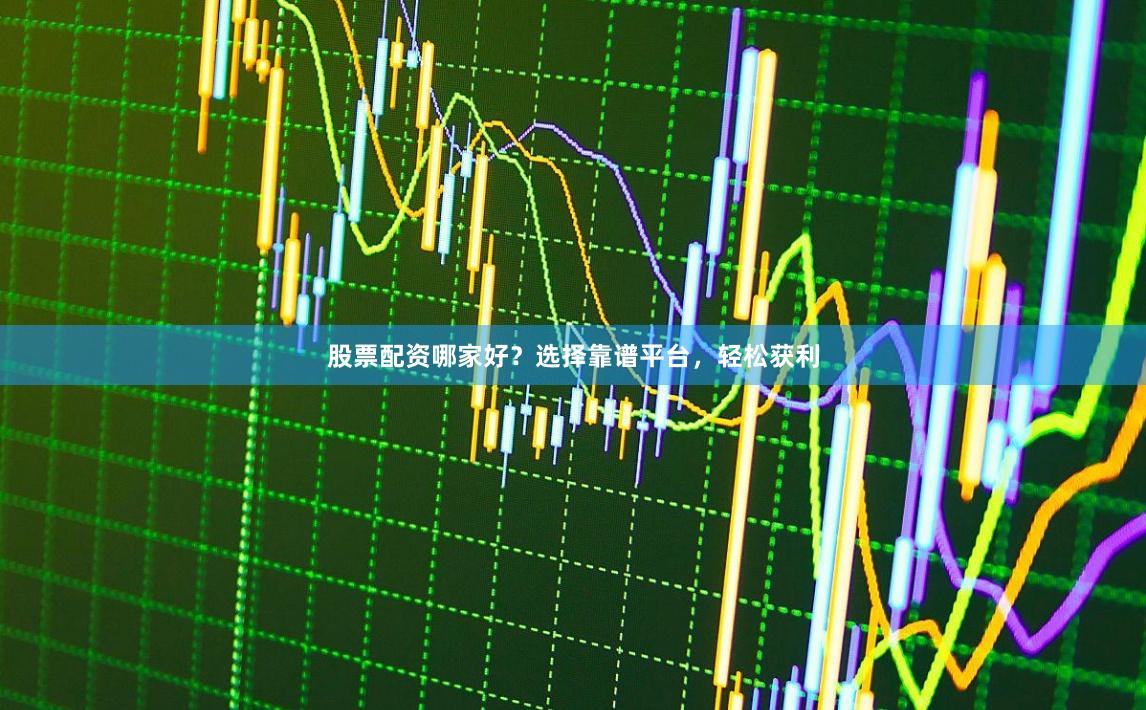 股票配资哪家好？选择靠谱平台，轻松获利