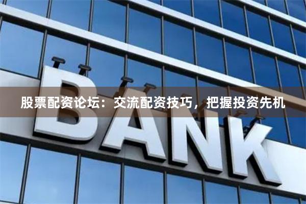 股票配资论坛：交流配资技巧，把握投资先机