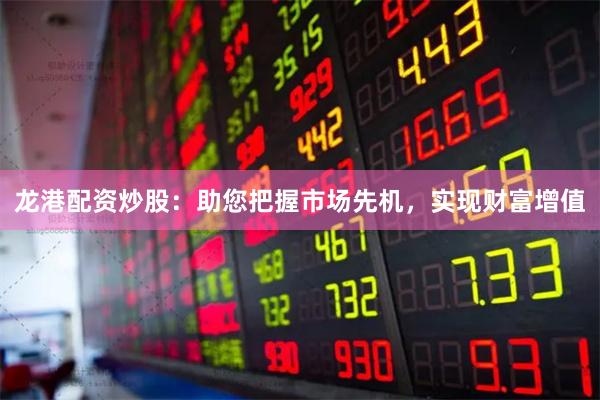 龙港配资炒股：助您把握市场先机，实现财富增值