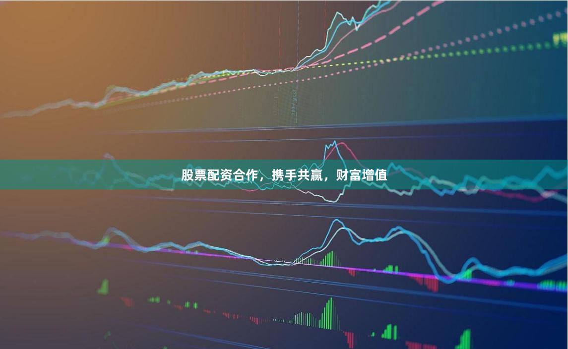 股票配资合作，携手共赢，财富增值