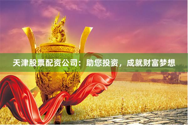 天津股票配资公司：助您投资，成就财富梦想