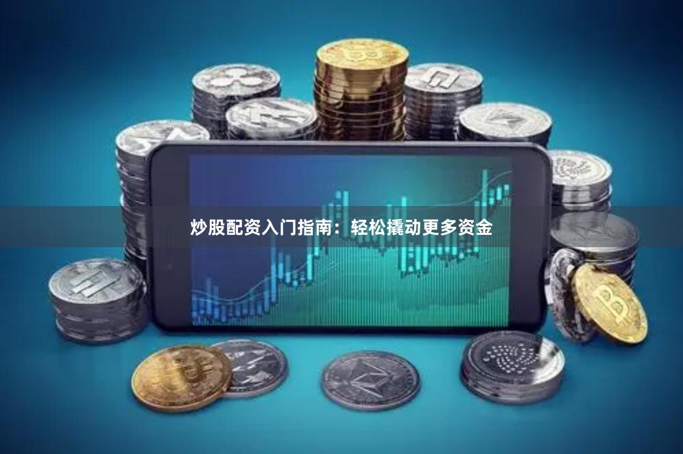 炒股配资入门指南：轻松撬动更多资金