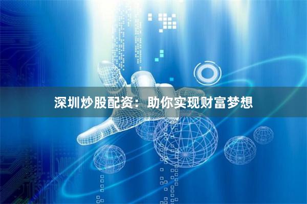 深圳炒股配资：助你实现财富梦想