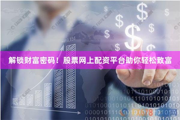 解锁财富密码！股票网上配资平台助你轻松致富