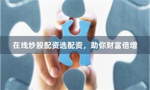 在线炒股配资选配资，助你财富倍增
