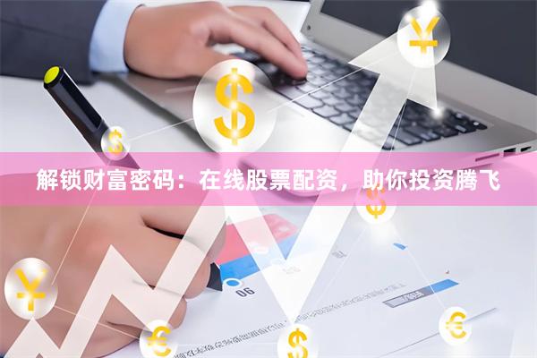 解锁财富密码：在线股票配资，助你投资腾飞