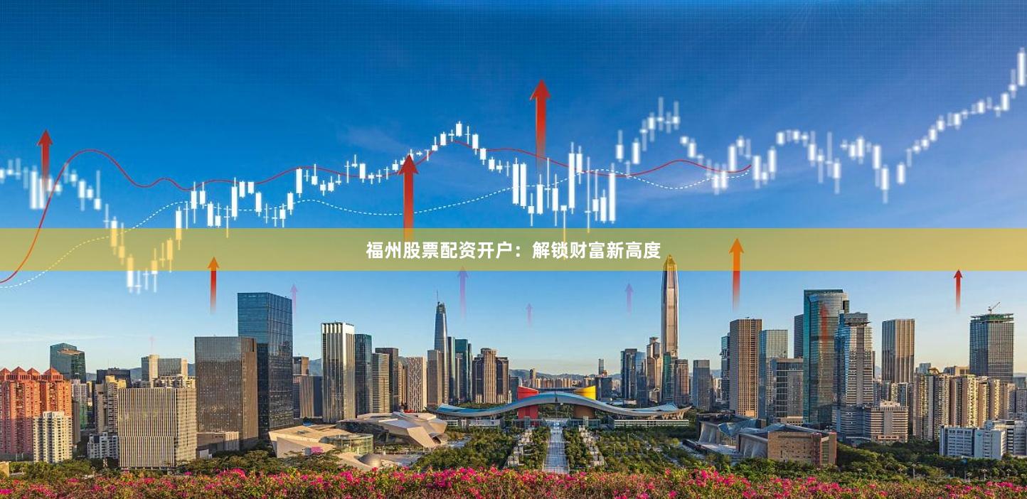 福州股票配资开户：解锁财富新高度