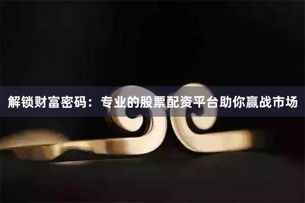 解锁财富密码：专业的股票配资平台助你赢战市场