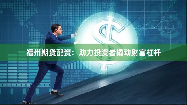 福州期货配资：助力投资者撬动财富杠杆