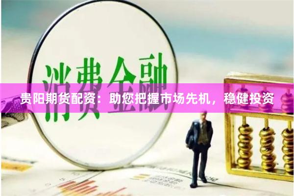 贵阳期货配资：助您把握市场先机，稳健投资