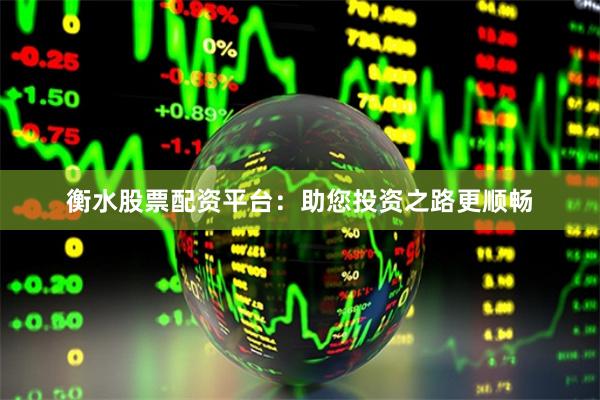 衡水股票配资平台:助您投资之路更顺畅