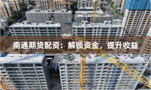 南通期货配资:解锁资金,提升收益
