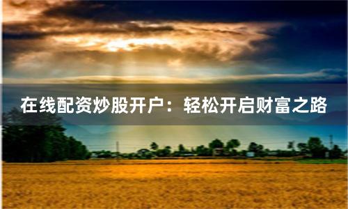 在线配资炒股开户：轻松开启财富之路