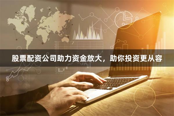 股票配资公司助力资金放大，助你投资更从容